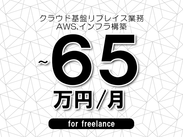 【55～65万円／フリーランス】＜AWS,インフラ構築/クラウド基盤リプレイス業務＞◆完全週休2日制　◆年間休日120日以上　◆出張費用別途支給