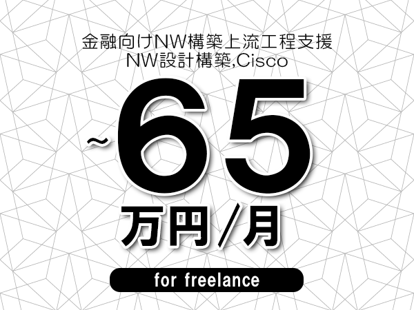 【55～65万円／フリーランス】＜NW設計構築,Cisco/金融向けNW構築上流工程支援＞◆完全週休2日制　◆年間休日120日以上　◆出張費用別途支給