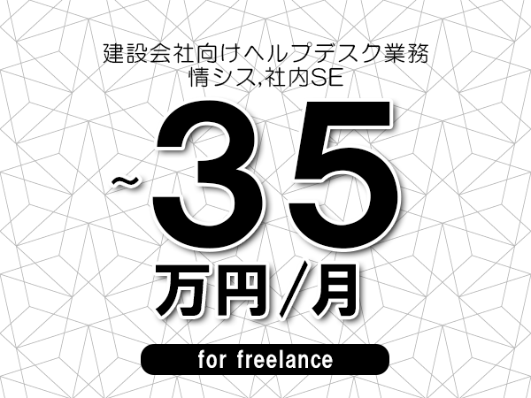 【30～35万円／フリーランス】＜情シス,社内SE/建設会社向けヘルプデスク業務＞◆完全週休2日制　◆年間休日120日以上　◆出張費用別途支給