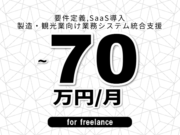 【 58~70万円/フリーランス】<要件定義,SaaS導入│製造・観光業向け業務システム統合支援>◆完全週休2日制 ◆年間休日120日以上 ◆出張費用別途支給