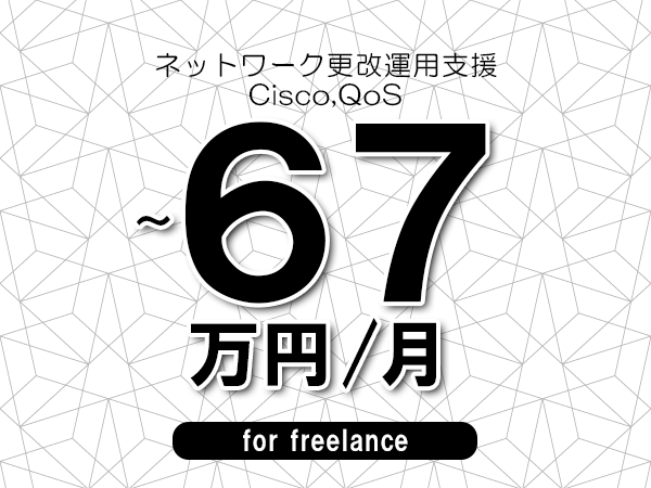 【57～67万円／フリーランス】＜Cisco,QoS/ネットワーク更改運用支援＞◆完全週休2日制　◆年間休日120日以上　◆出張費用別途支給