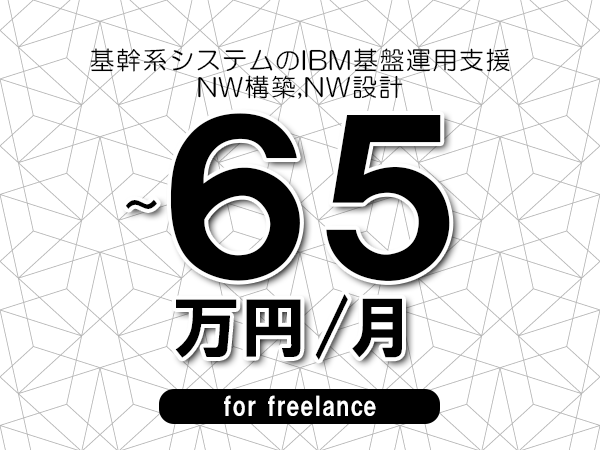 【55～65万円／フリーランス】＜NW構築,NW設計/基幹系システムのIBM基盤運用支援＞◆完全週休2日制　◆年間休日120日以上　◆出張費用別途支給