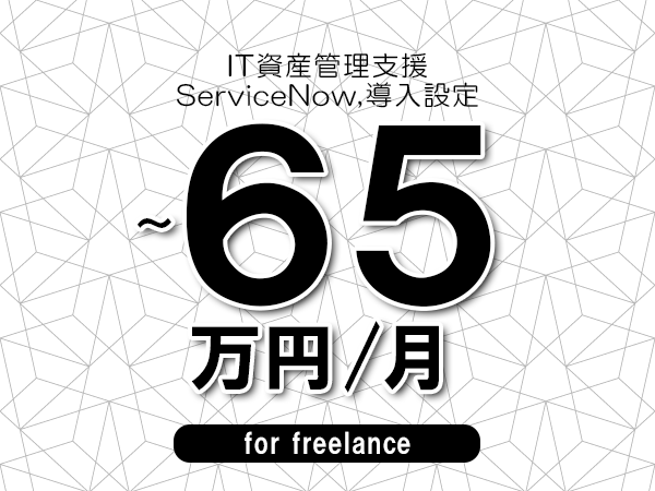 【55～65万円／フリーランス】＜ServiceNow,導入設定/IT資産管理支援＞◆完全週休2日制　◆年間休日120日以上　◆出張費用別途支給