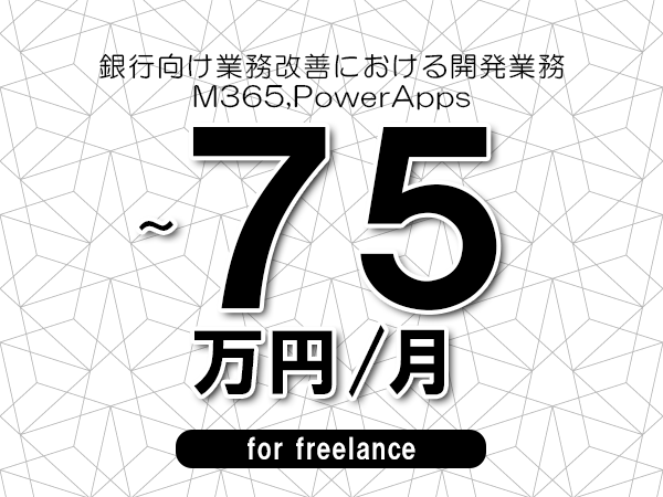 【60～75万円／フリーランス】＜M365,PowerApps/銀行向け業務改善における開発業務＞◆完全週休2日制　◆年間休日120日以上　◆出張費用別途支給