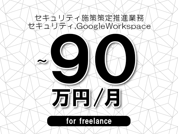 【85～90万円／フリーランス】＜セキュリティ,GoogleWorkspace/セキュリティ施策策定推進業務＞◆完全週休2日制　◆年間休日120日以上　◆出張費用別途支給