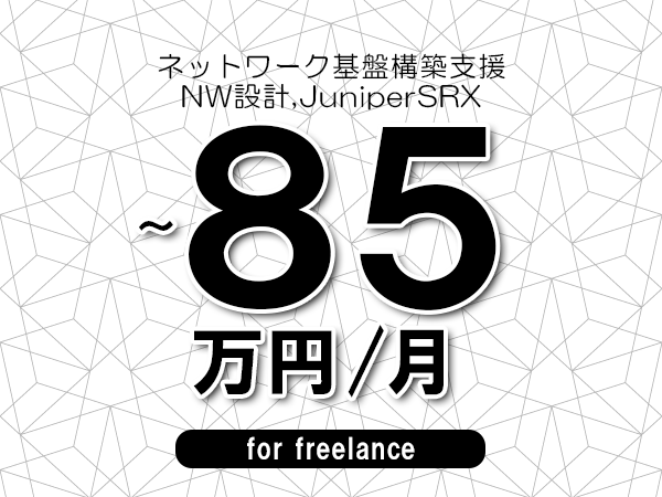 【70～85万円／フリーランス】＜NW設計,JuniperSRX/ネットワーク基盤構築支援＞◆完全週休2日制　◆年間休日120日以上　◆出張費用別途支給
