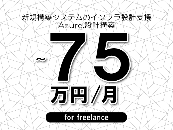 【60～75万円／フリーランス】＜Azure,設計構築/新規構築システムのインフラ設計支援＞◆完全週休2日制　◆年間休日120日以上　◆出張費用別途支給