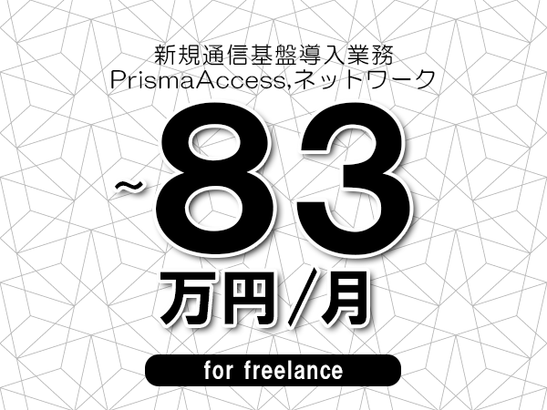 【73～83万円／フリーランス】＜PrismaAccess,ネットワーク/新規通信基盤導入業務＞◆完全週休2日制　◆年間休日120日以上　◆出張費用別途支給