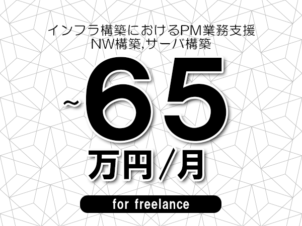 【50～65万円／フリーランス】＜NW構築,サーバ構築/インフラ構築におけるPM業務支援＞◆完全週休2日制　◆年間休日120日以上　◆出張費用別途支給