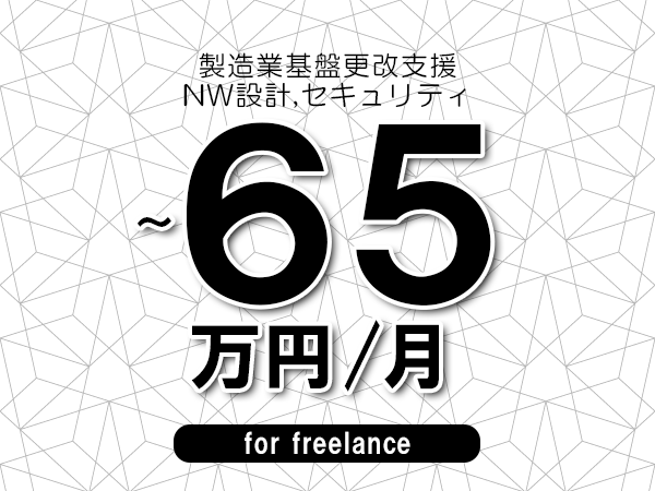 【55～65万円／フリーランス】＜NW設計,セキュリティ/製造業基盤更改支援＞◆完全週休2日制　◆年間休日120日以上　◆出張費用別途支給