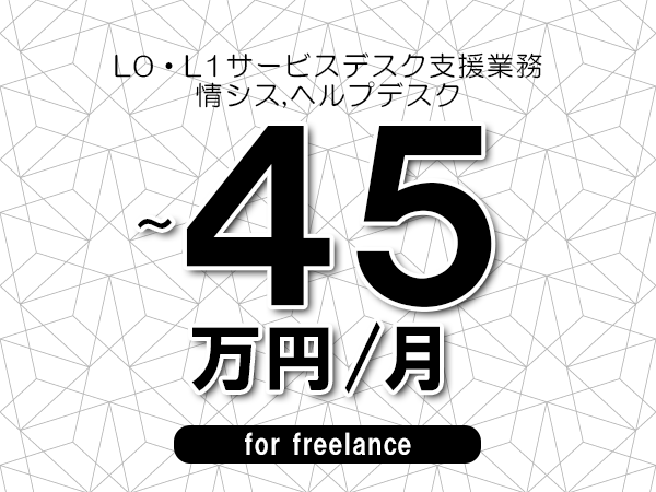 【40～45万円／フリーランス】＜情シス,ヘルプデスク/L0・L1サービスデスク支援業務＞◆完全週休2日制　◆年間休日120日以上　◆出張費用別途支給