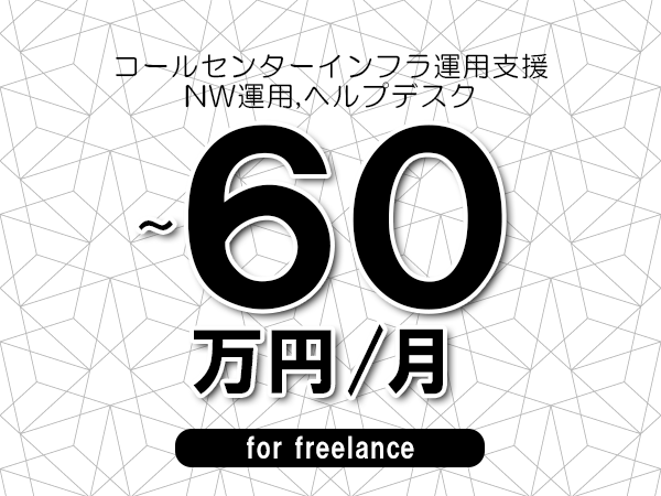 【45～60万円／フリーランス】＜NW運用,ヘルプデスク/コールセンターインフラ運用支援＞◆完全週休2日制　◆年間休日120日以上　◆出張費用別途支給
