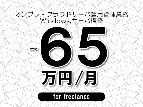 【55～65万円／フリーランス】＜Windows,サーバ構築/オンプレ・クラウドサーバ運用管理業務＞◆完全週休2日制　◆年間休日120日以上　◆出張費用別途支給