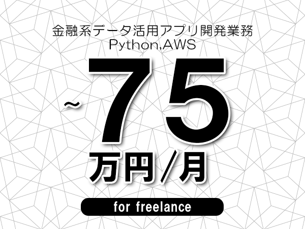 【65～75万円／フリーランス】＜Python,AWS/金融系データ活用アプリ開発業務＞◆完全週休2日制　◆年間休日120日以上　◆出張費用別途支給