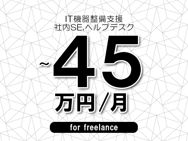 【40～45万円／フリーランス】＜社内SE,ヘルプデスク/IT機器整備支援＞◆完全週休2日制　◆年間休日120日以上　◆出張費用別途支給