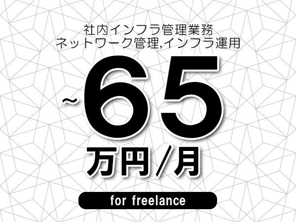 【55～65万円／フリーランス】＜ネットワーク管理,インフラ運用/社内インフラ管理業務＞◆完全週休2日制　◆年間休日120日以上　◆出張費用別途支給