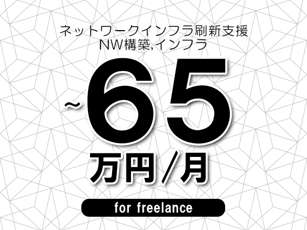 【55～65万円／フリーランス】＜NW構築,インフラ/ネットワークインフラ刷新支援＞◆完全週休2日制　◆年間休日120日以上　◆出張費用別途支給