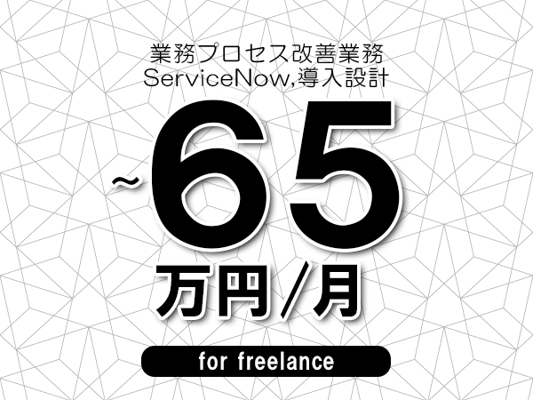【55～65万円／フリーランス】＜ServiceNow,導入設計/業務プロセス改善業務＞◆完全週休2日制　◆年間休日120日以上　◆出張費用別途支給