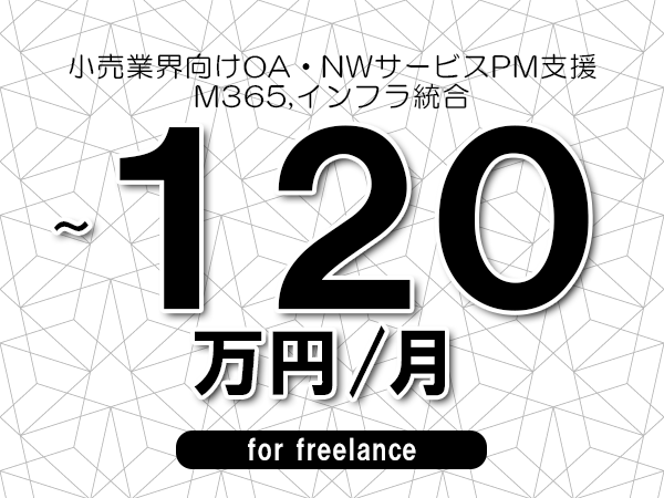 【75～120万円／フリーランス】＜M365,インフラ統合/小売業界向けOA・NWサービスPM支援＞◆完全週休2日制　◆リモート併用環境　◆年間休日120日以上　◆出張費用別途支給