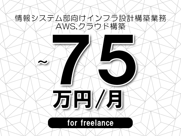 【60～75万円／フリーランス】＜AWS,クラウド構築/情報システム部向けインフラ設計構築業務＞◆完全週休2日制　◆年間休日120日以上　◆出張費用別途支給