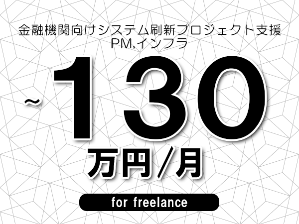 【100～130万円／フリーランス】＜PM,インフラ/金融機関向けシステム刷新プロジェクト支援＞◆完全週休2日制　◆年間休日120日以上　◆出張費用別途支給