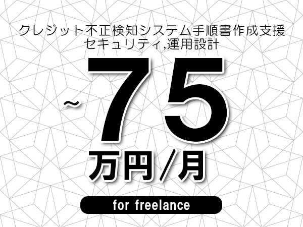 【70～75万円／フリーランス】＜セキュリティ,運用設計/クレジット不正検知システム手順書作成支援＞◆完全週休2日制　◆年間休日120日以上　◆出張費用別途支給
