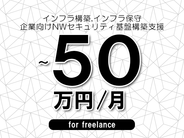 【 45~50万円/フリーランス】<インフラ構築,インフラ保守│企業向けNWセキュリティ基盤構築支援>◆完全週休2日制 ◆年間休日120日以上 ◆出張費用別途支給