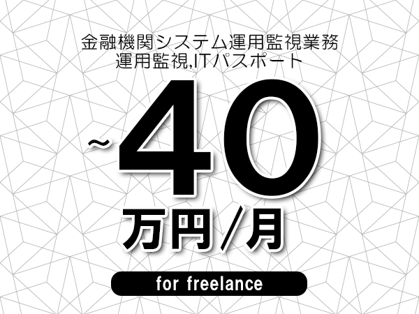 【30～40万円／フリーランス】＜運用監視,ITパスポート/金融機関システム運用監視業務＞◆完全週休2日制　◆年間休日120日以上　◆出張費用別途支給
