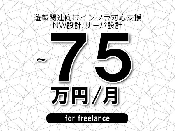 【60～75万円／フリーランス】＜NW設計,サーバ設計/遊戯関連向けインフラ対応支援＞◆完全週休2日制　◆リモート併用相談可　◆年間休日120日以上　◆出張費用別途支給