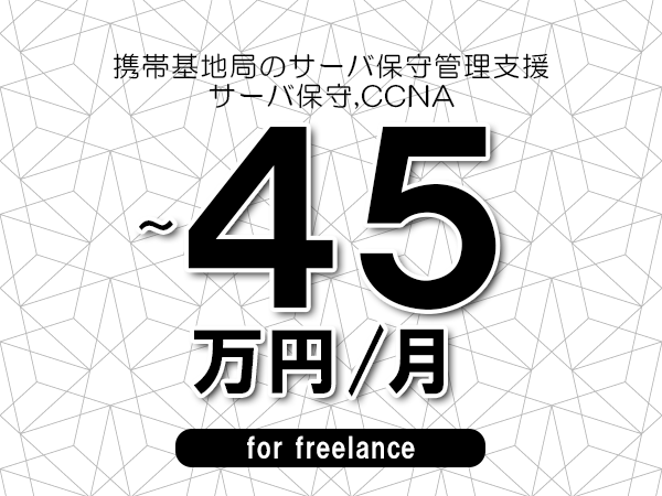 【35～45万円／フリーランス】＜サーバ保守,CCNA/携帯基地局のサーバ保守管理支援＞◆完全週休2日制　◆リモート併用相談可　◆年間休日120日以上　◆出張費用別途支給