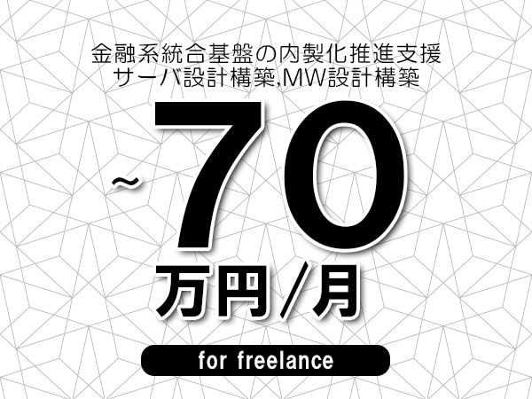 【60～70万円／フリーランス】＜サーバ設計構築,MW設計構築/金融系統合基盤の内製化推進支援＞◆完全週休2日制　◆年間休日120日以上　◆出張費用別途支給