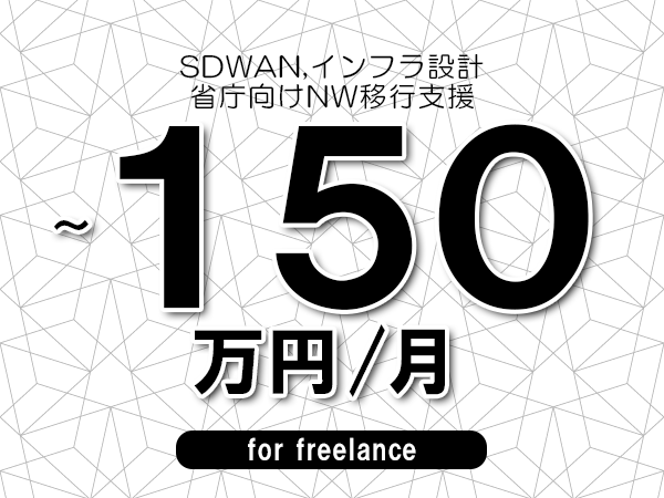 【 120~150万円/フリーランス】<SDWAN,インフラ設計│省庁向けNW移行支援>◆完全週休2日制 ◆年間休日120日以上 ◆出張費用別途支給