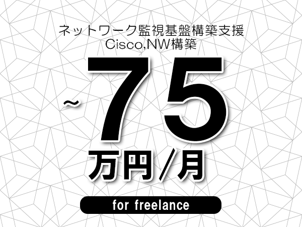 【60～75万円／フリーランス】＜Cisco,NW構築/ネットワーク監視基盤構築支援＞◆完全週休2日制　◆年間休日120日以上　◆出張費用別途支給