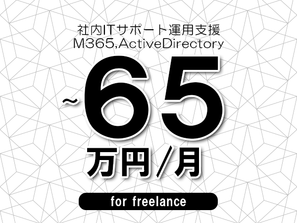 【55～65万円／フリーランス】＜M365,ActiveDirectory/社内ITサポート運用支援＞◆完全週休2日制　◆年間休日120日以上　◆出張費用別途支給