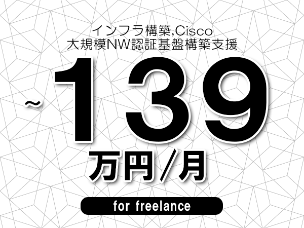 【 120~139万円/フリーランス】<インフラ構築,Cisco│大規模NW認証基盤構築支援>◆完全週休2日制 ◆年間休日120日以上 ◆出張費用別途支給