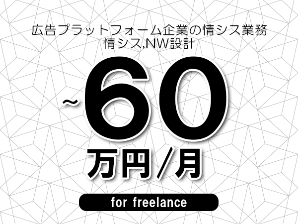 【50～60万円／フリーランス】＜情シス,NW設計/広告プラットフォーム企業の情シス業務＞◆完全週休2日制　◆年間休日120日以上　◆出張費用別途支給