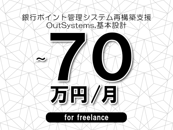 【60～70万円／フリーランス】＜OutSystems,基本設計/銀行ポイント管理システム再構築支援＞◆完全週休2日制　◆年間休日120日以上　◆出張費用別途支給