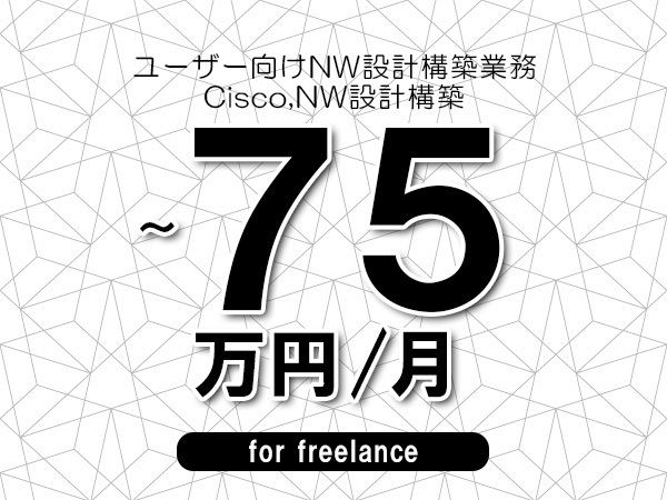 【60～75万円／フリーランス】＜Cisco,NW設計構築/ユーザー向けNW設計構築業務＞◆完全週休2日制　◆リモート併用環境　◆年間休日120日以上　◆出張費用別途支給