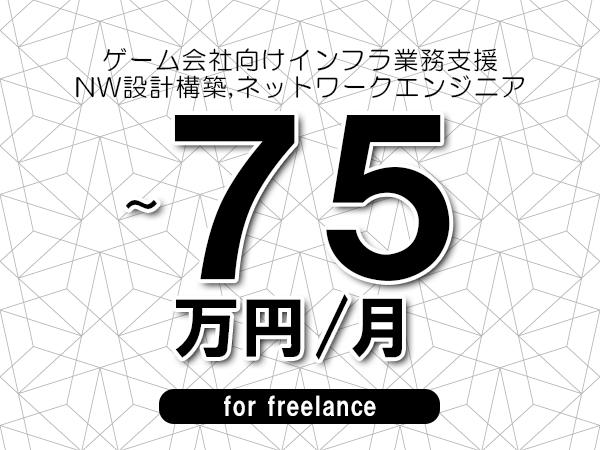 【65～75万円／フリーランス】＜NW設計構築,ネットワークエンジニア/ゲーム会社向けインフラ業務支援＞◆完全週休2日制　◆年間休日120日以上　◆出張費用別途支給