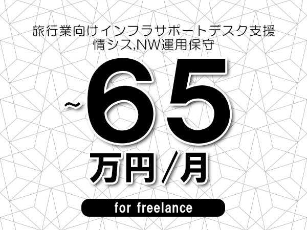 【55～65万円／フリーランス】＜情シス,NW運用保守/旅行業向けインフラサポートデスク支援＞◆完全週休2日制　◆リモート併用環境　◆年間休日120日以上　◆出張費用別途支給