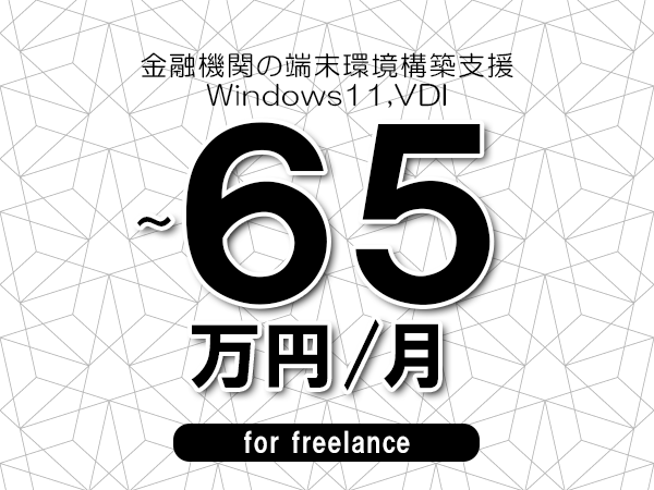 【55～65万円／フリーランス】＜Windows11,VDI/金融機関の端末環境構築支援＞◆完全週休2日制　◆年間休日120日以上　◆出張費用別途支給