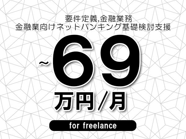 【 66~69万円/フリーランス】<要件定義,金融業務│金融業向けネットバンキング基礎検討支援>◆完全週休2日制 ◆年間休日120日以上 ◆出張費用別途支給