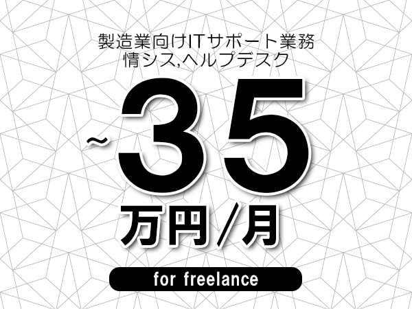 【30～35万円／フリーランス】＜情シス,ヘルプデスク/製造業向けITサポート業務＞◆完全週休2日制　◆年間休日120日以上　◆出張費用別途支給