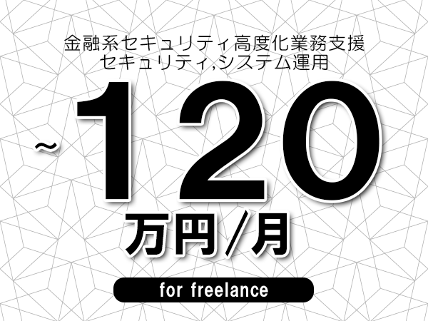 【100～120万円／フリーランス】＜セキュリティ,システム運用/金融系セキュリティ高度化業務支援＞◆完全週休2日制　◆年間休日120日以上　◆出張費用別途支給