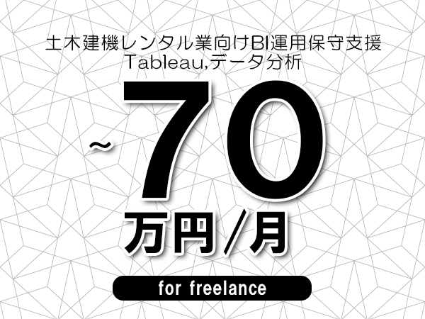 【55～70万円／フリーランス】＜Tableau,データ分析/土木建機レンタル業向けBI運用保守支援＞◆完全週休2日制　◆リモート併用環境　◆年間休日120日以上　◆出張費用別途支給