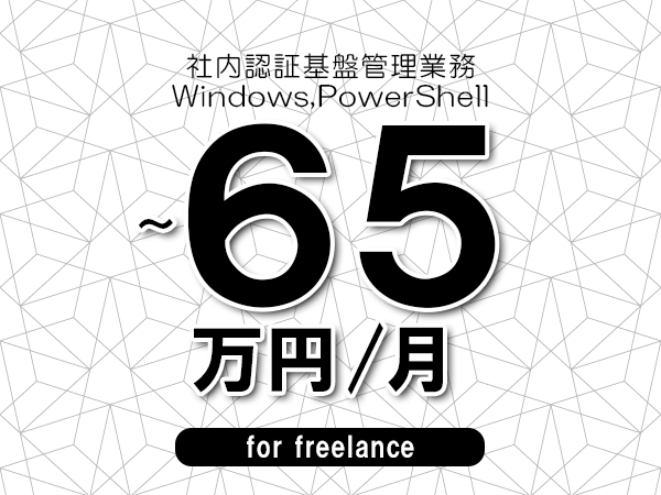 【55～65万円／フリーランス】＜Windows,PowerShell/社内認証基盤管理業務＞◆完全週休2日制　◆年間休日120日以上　◆出張費用別途支給