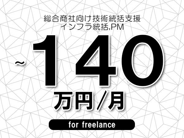 【100～140万円／フリーランス】＜インフラ統括,PM/総合商社向け技術統括支援＞◆完全週休2日制　◆年間休日120日以上　◆出張費用別途支給