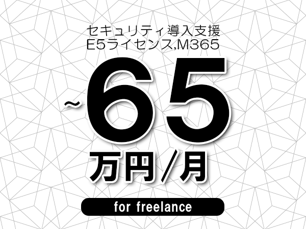 【55～65万円／フリーランス】＜E5ライセンス,M365/セキュリティ導入支援＞◆完全週休2日制　◆年間休日120日以上　◆出張費用別途支給