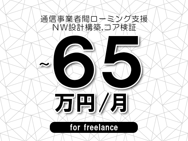 【50～65万円／フリーランス】＜ＮＷ設計構築,コア検証/通信事業者間ローミング支援＞◆完全週休2日制　◆年間休日120日以上　◆出張費用別途支給