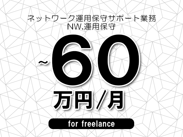 【50～60万円／フリーランス】＜NW,運用保守/ネットワーク運用保守サポート業務＞◆完全週休2日制　◆年間休日120日以上　◆出張費用別途支給
